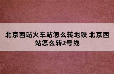 北京西站火车站怎么转地铁 北京西站怎么转2号线